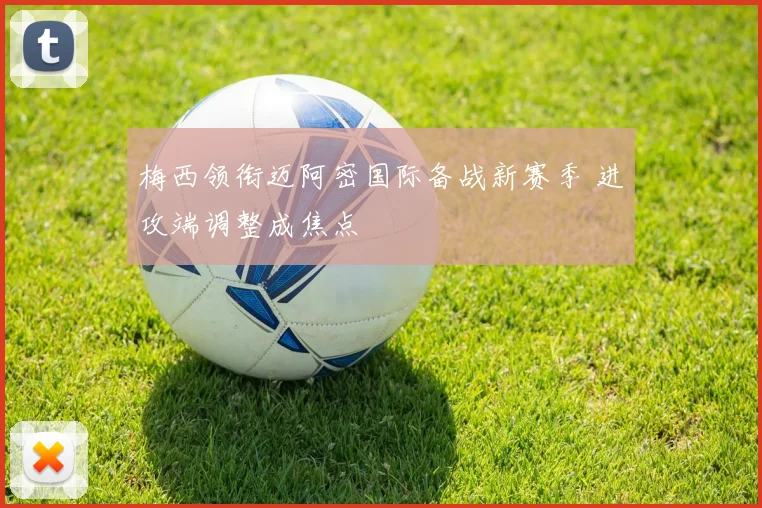 梅西领衔迈阿密国际备战新赛季 进攻端调整成焦点