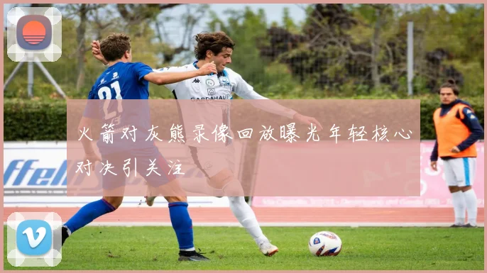 火箭对灰熊录像回放曝光年轻核心对决引关注