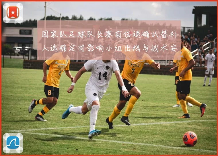 国家队足球队长赛前伤退确认替补人选确定将影响小组出线与战术安排