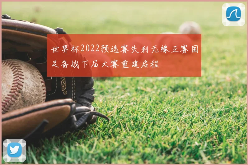 世界杯2022预选赛失利无缘正赛国足备战下届大赛重建启程