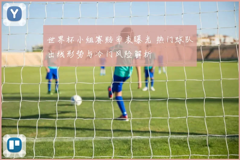 世界杯小组赛赔率表曝光 热门球队出线形势与冷门风险解析