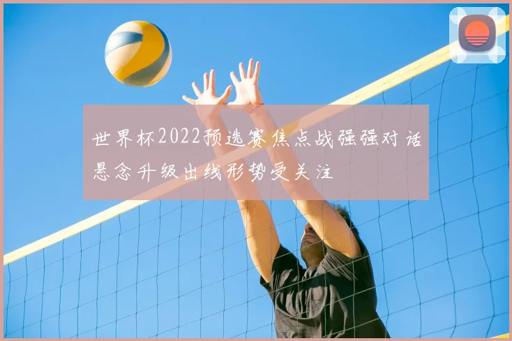 世界杯2022预选赛焦点战强强对话悬念升级出线形势受关注