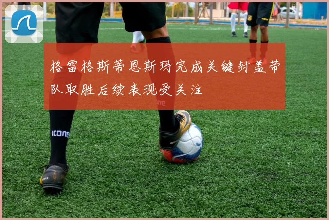 格雷格斯蒂恩斯玛完成关键封盖带队取胜后续表现受关注