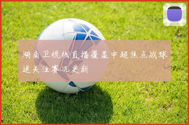 湖南卫视线直播覆盖中超焦点战球迷关注赛况更新