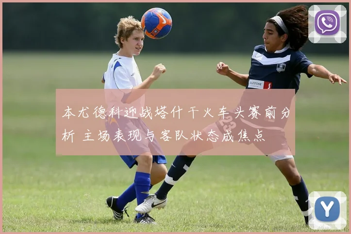 本尤德科迎战塔什干火车头赛前分析 主场表现与客队状态成焦点