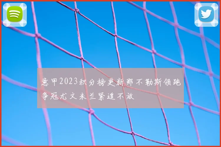 意甲2023积分榜更新那不勒斯领跑争冠尤文米兰紧追不放