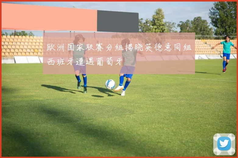 欧洲国家联赛分组揭晓英德意同组西班牙遭遇葡萄牙