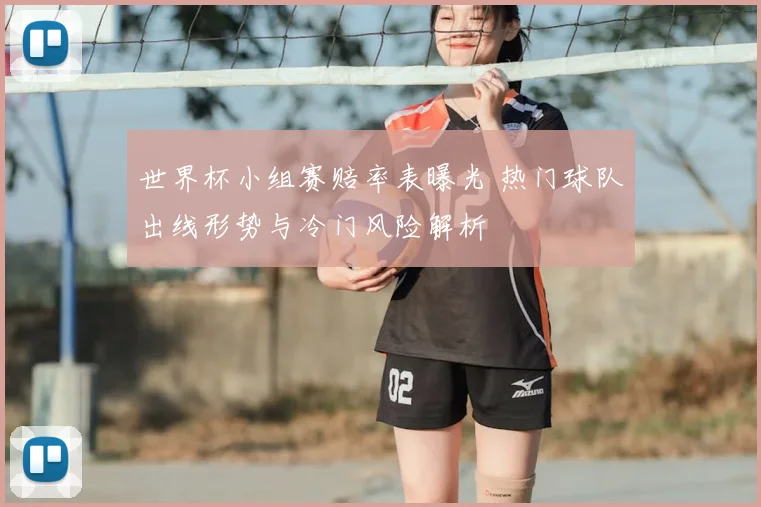 世界杯小组赛赔率表曝光 热门球队出线形势与冷门风险解析