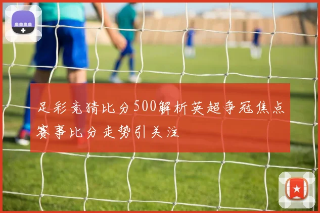 足彩竞猜比分500解析英超争冠焦点赛事比分走势引关注