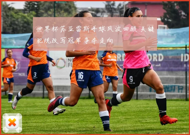 世界杯苏亚雷斯手球风波回顾 关键犯规改写冠军争夺走向