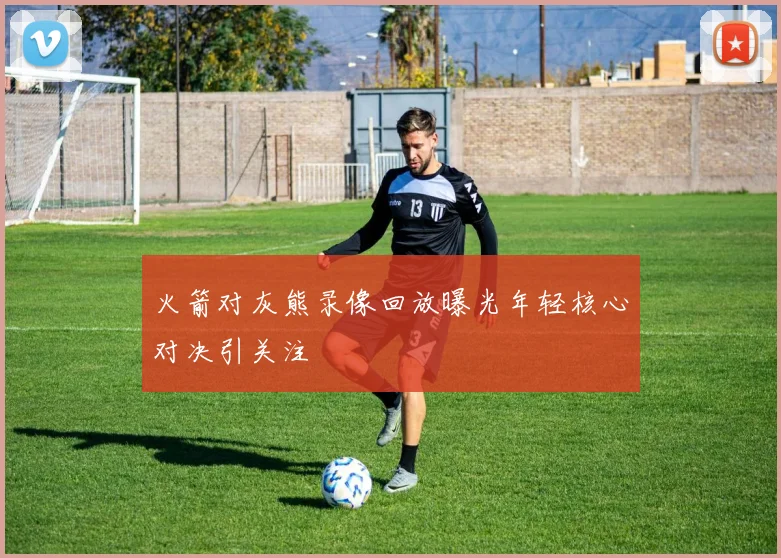 火箭对灰熊录像回放曝光年轻核心对决引关注