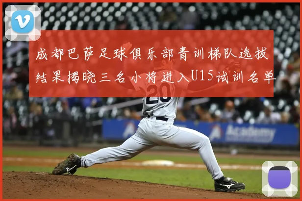 成都巴萨足球俱乐部青训梯队选拔结果揭晓三名小将进入U15试训名单