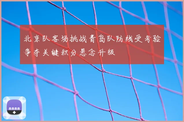 北京队客场挑战青岛队防线受考验争夺关键积分悬念升级