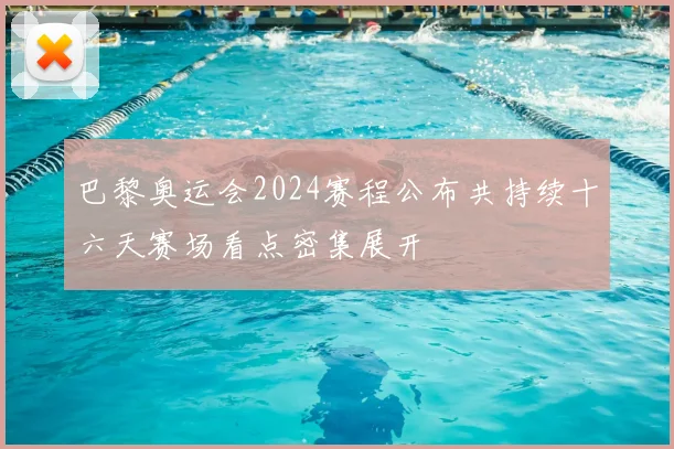 巴黎奥运会2024赛程公布共持续十六天赛场看点密集展开