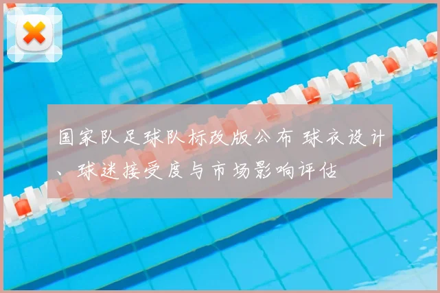 国家队足球队标改版公布 球衣设计、球迷接受度与市场影响评估