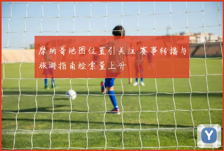 摩纳哥地图位置引关注 赛事转播与旅游指南检索量上升