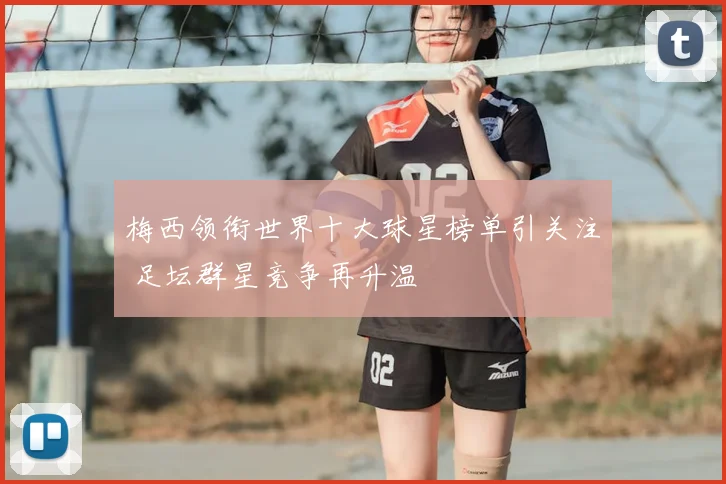 梅西领衔世界十大球星榜单引关注 足坛群星竞争再升温