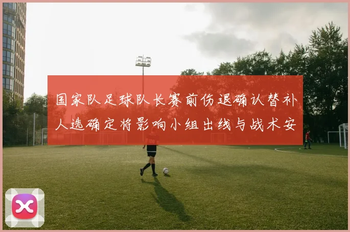 国家队足球队长赛前伤退确认替补人选确定将影响小组出线与战术安排