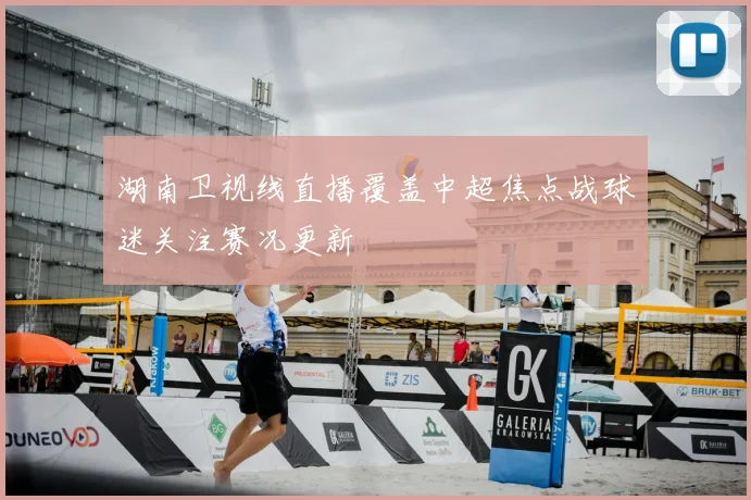 湖南卫视线直播覆盖中超焦点战球迷关注赛况更新